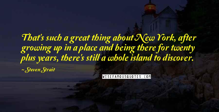 Steven Strait Quotes: That's such a great thing about New York, after growing up in a place and being there for twenty plus years, there's still a whole island to discover.