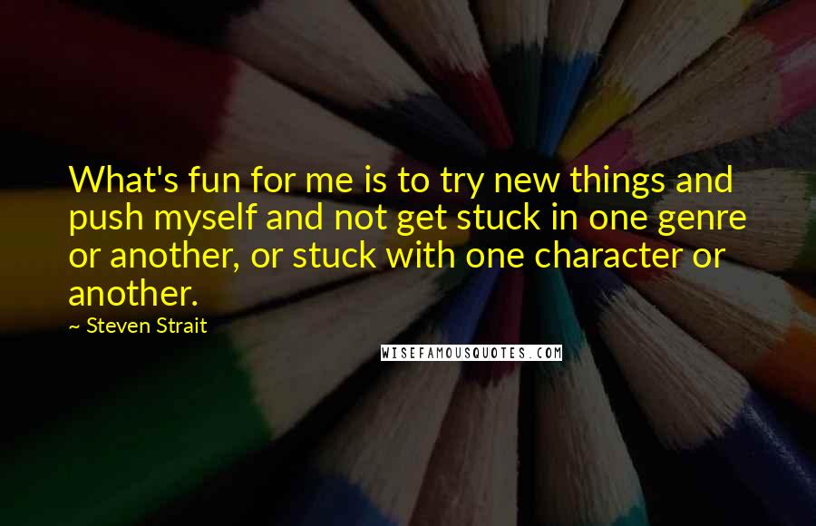 Steven Strait Quotes: What's fun for me is to try new things and push myself and not get stuck in one genre or another, or stuck with one character or another.