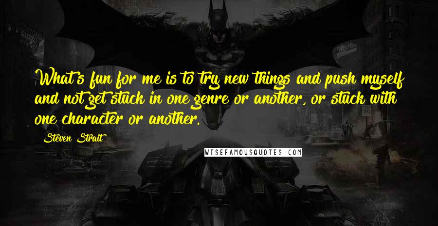 Steven Strait Quotes: What's fun for me is to try new things and push myself and not get stuck in one genre or another, or stuck with one character or another.