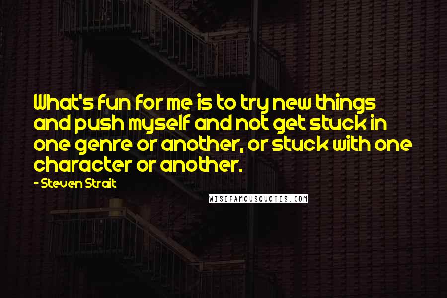 Steven Strait Quotes: What's fun for me is to try new things and push myself and not get stuck in one genre or another, or stuck with one character or another.