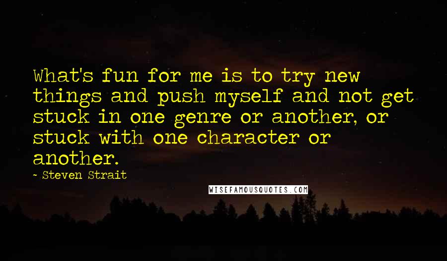 Steven Strait Quotes: What's fun for me is to try new things and push myself and not get stuck in one genre or another, or stuck with one character or another.