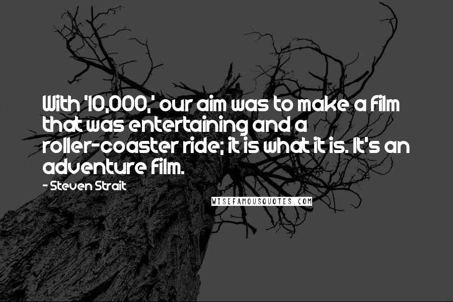 Steven Strait Quotes: With '10,000,' our aim was to make a film that was entertaining and a roller-coaster ride; it is what it is. It's an adventure film.