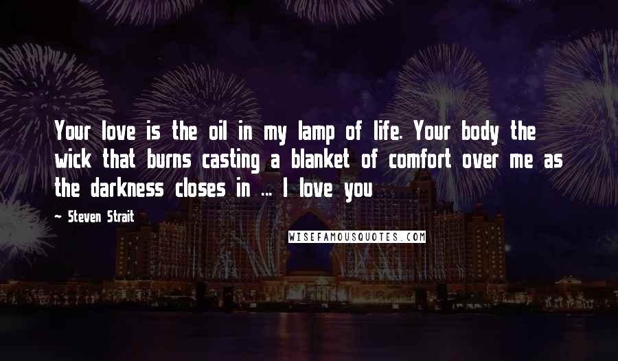 Steven Strait Quotes: Your love is the oil in my lamp of life. Your body the wick that burns casting a blanket of comfort over me as the darkness closes in ... I love you