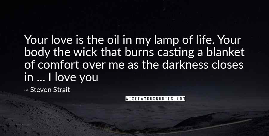 Steven Strait Quotes: Your love is the oil in my lamp of life. Your body the wick that burns casting a blanket of comfort over me as the darkness closes in ... I love you