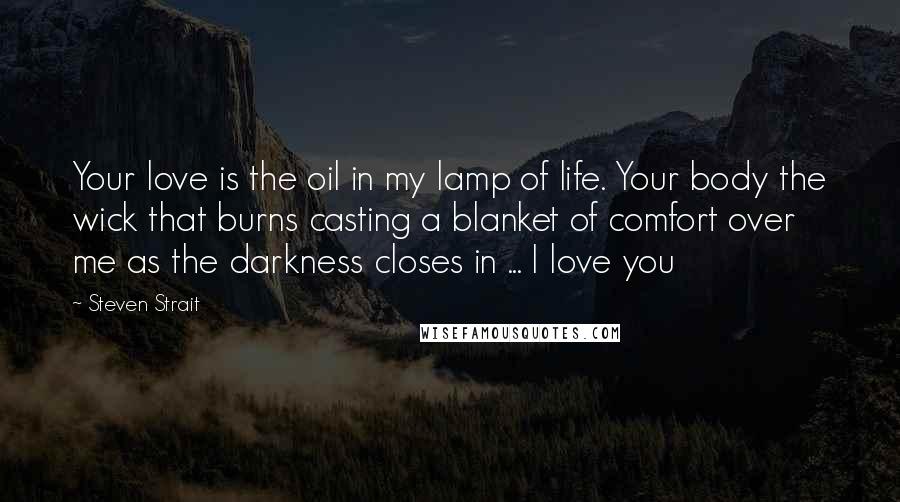 Steven Strait Quotes: Your love is the oil in my lamp of life. Your body the wick that burns casting a blanket of comfort over me as the darkness closes in ... I love you