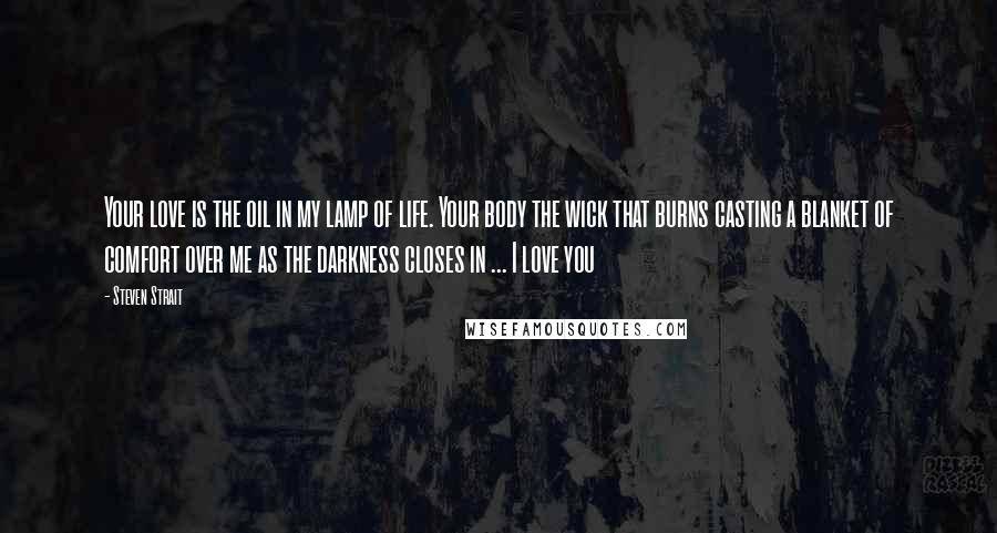 Steven Strait Quotes: Your love is the oil in my lamp of life. Your body the wick that burns casting a blanket of comfort over me as the darkness closes in ... I love you