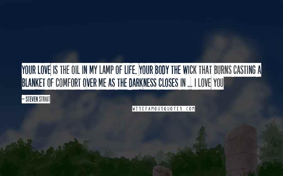 Steven Strait Quotes: Your love is the oil in my lamp of life. Your body the wick that burns casting a blanket of comfort over me as the darkness closes in ... I love you