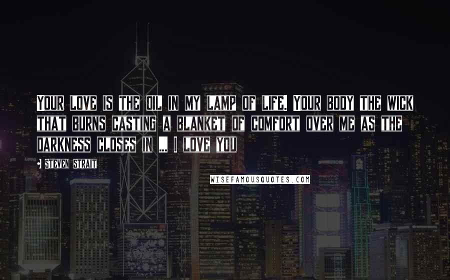 Steven Strait Quotes: Your love is the oil in my lamp of life. Your body the wick that burns casting a blanket of comfort over me as the darkness closes in ... I love you