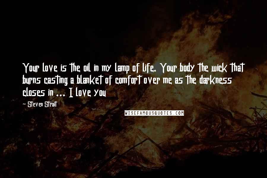 Steven Strait Quotes: Your love is the oil in my lamp of life. Your body the wick that burns casting a blanket of comfort over me as the darkness closes in ... I love you