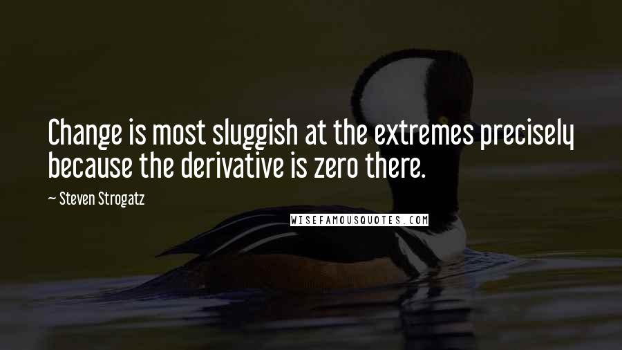 Steven Strogatz Quotes: Change is most sluggish at the extremes precisely because the derivative is zero there.