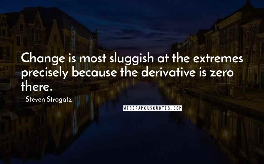 Steven Strogatz Quotes: Change is most sluggish at the extremes precisely because the derivative is zero there.