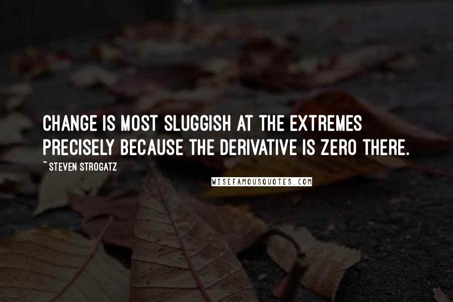 Steven Strogatz Quotes: Change is most sluggish at the extremes precisely because the derivative is zero there.