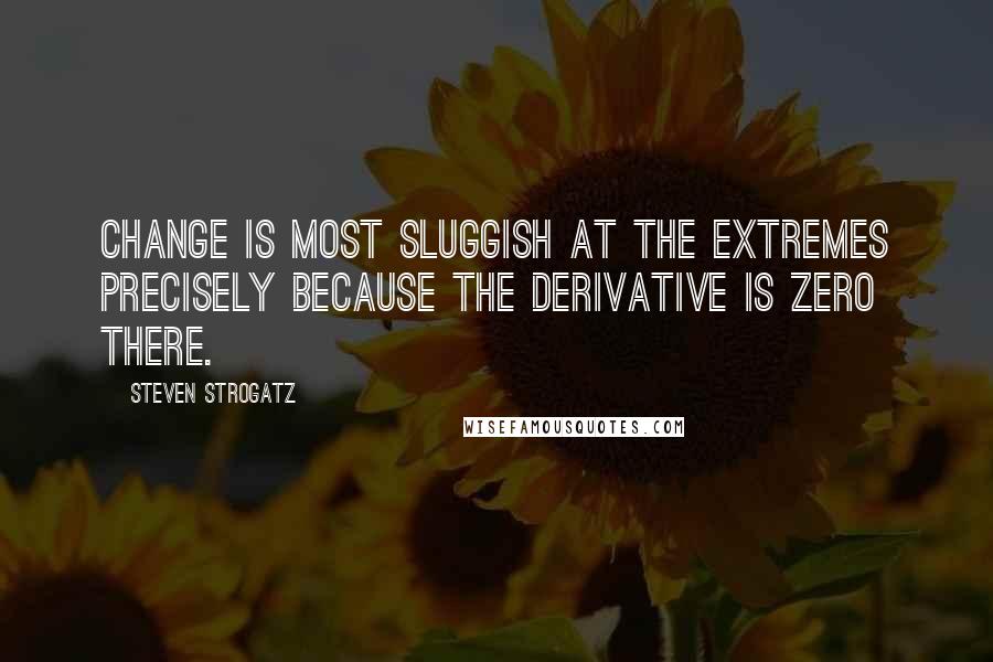 Steven Strogatz Quotes: Change is most sluggish at the extremes precisely because the derivative is zero there.