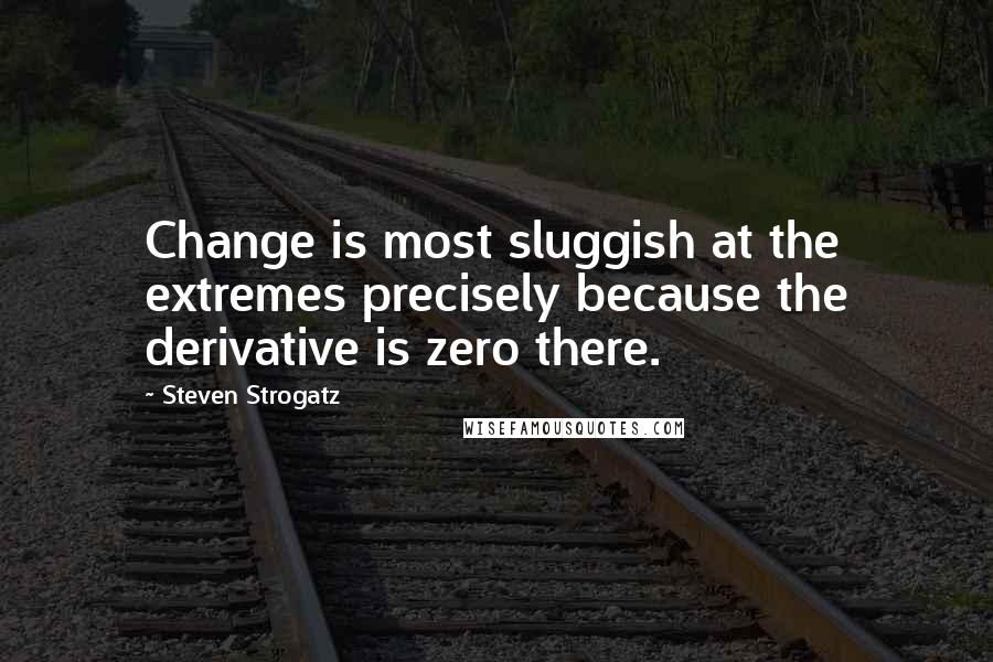 Steven Strogatz Quotes: Change is most sluggish at the extremes precisely because the derivative is zero there.