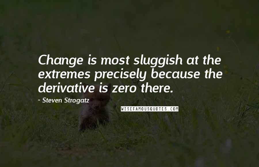 Steven Strogatz Quotes: Change is most sluggish at the extremes precisely because the derivative is zero there.