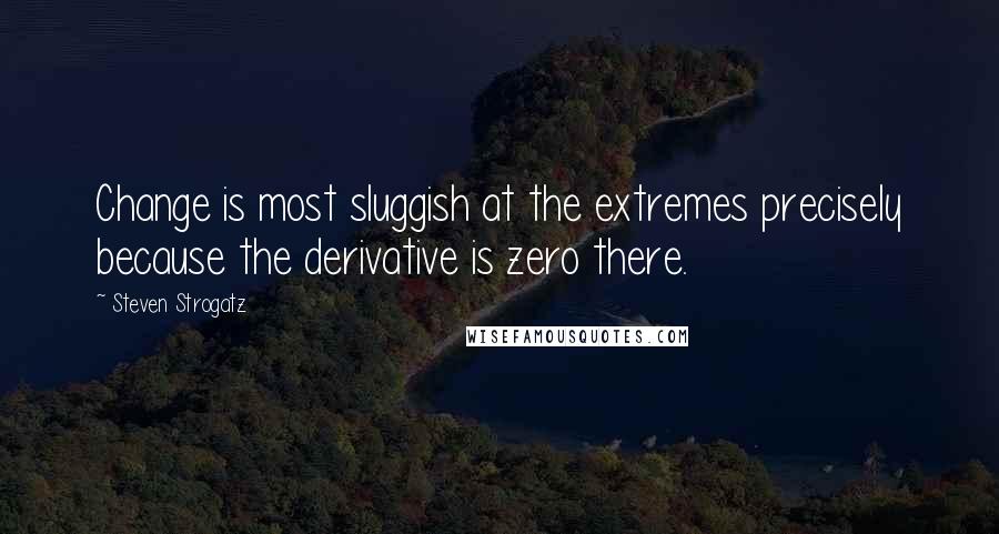 Steven Strogatz Quotes: Change is most sluggish at the extremes precisely because the derivative is zero there.