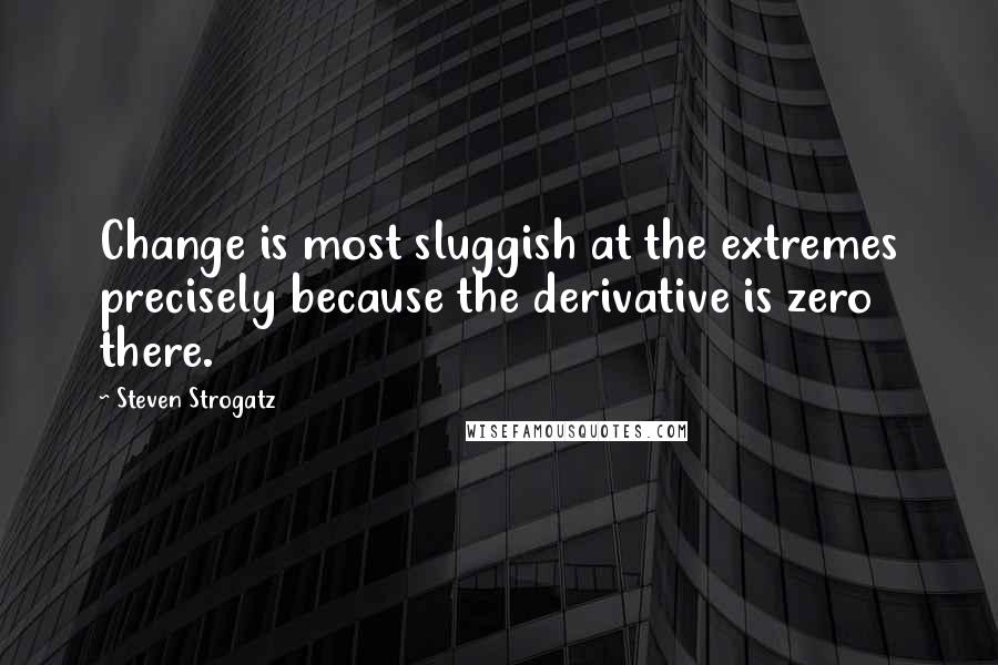 Steven Strogatz Quotes: Change is most sluggish at the extremes precisely because the derivative is zero there.