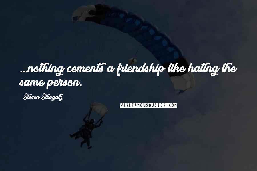 Steven Strogatz Quotes: ...nothing cements a friendship like hating the same person.