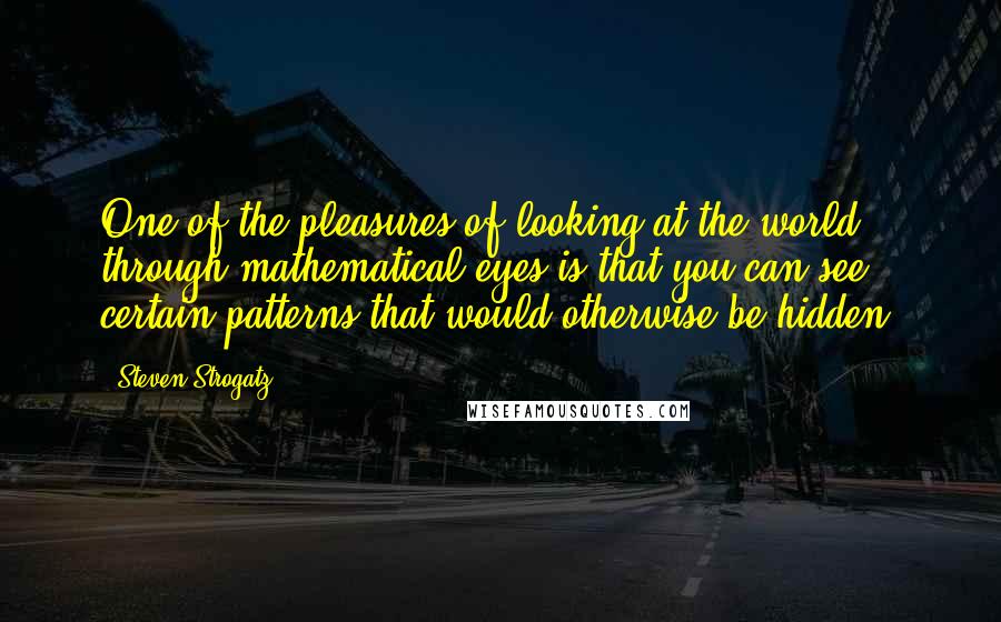 Steven Strogatz Quotes: One of the pleasures of looking at the world through mathematical eyes is that you can see certain patterns that would otherwise be hidden.