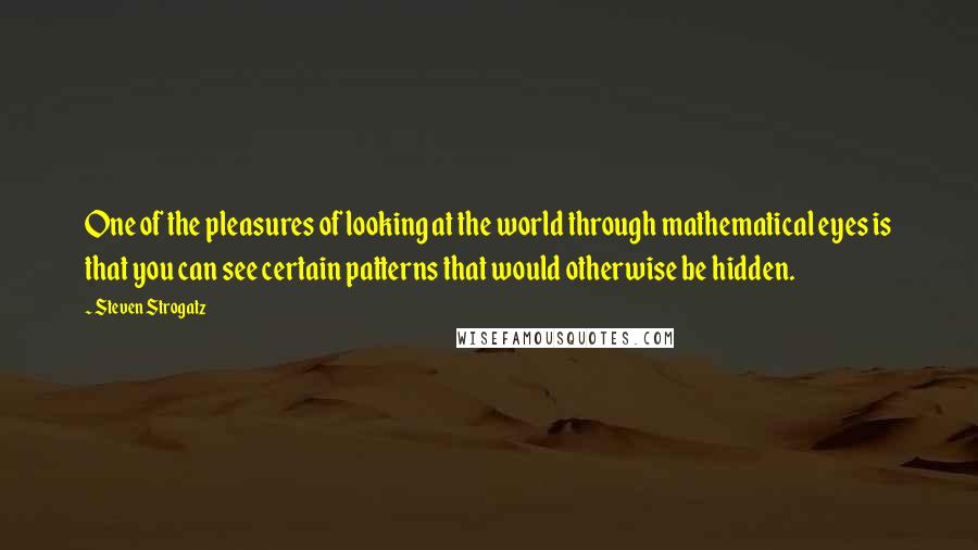 Steven Strogatz Quotes: One of the pleasures of looking at the world through mathematical eyes is that you can see certain patterns that would otherwise be hidden.