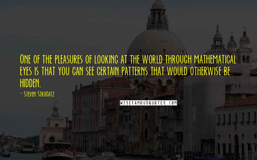 Steven Strogatz Quotes: One of the pleasures of looking at the world through mathematical eyes is that you can see certain patterns that would otherwise be hidden.