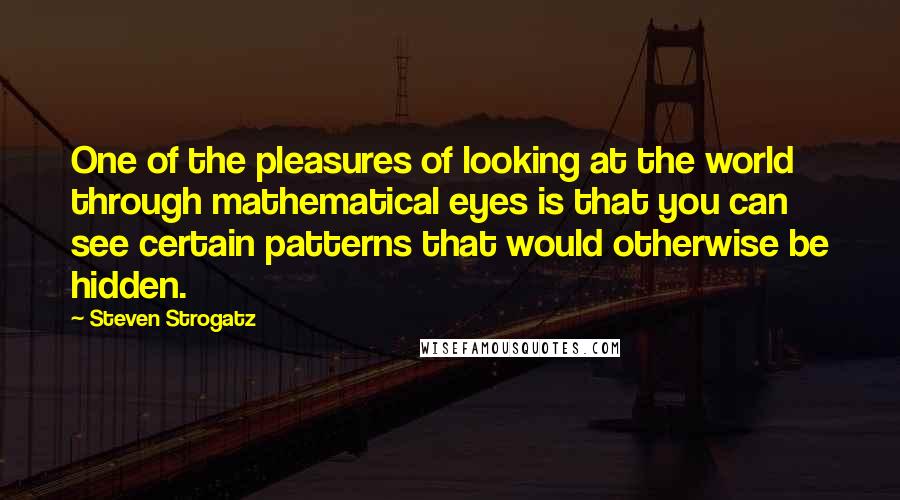 Steven Strogatz Quotes: One of the pleasures of looking at the world through mathematical eyes is that you can see certain patterns that would otherwise be hidden.