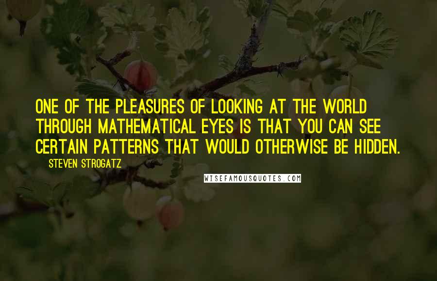 Steven Strogatz Quotes: One of the pleasures of looking at the world through mathematical eyes is that you can see certain patterns that would otherwise be hidden.