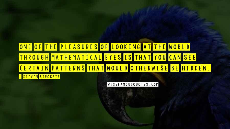 Steven Strogatz Quotes: One of the pleasures of looking at the world through mathematical eyes is that you can see certain patterns that would otherwise be hidden.