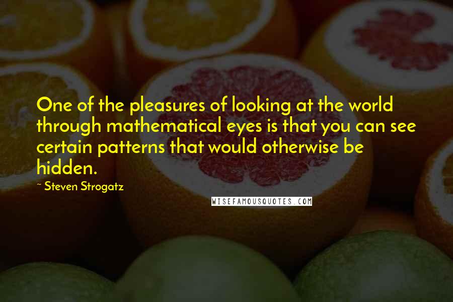 Steven Strogatz Quotes: One of the pleasures of looking at the world through mathematical eyes is that you can see certain patterns that would otherwise be hidden.