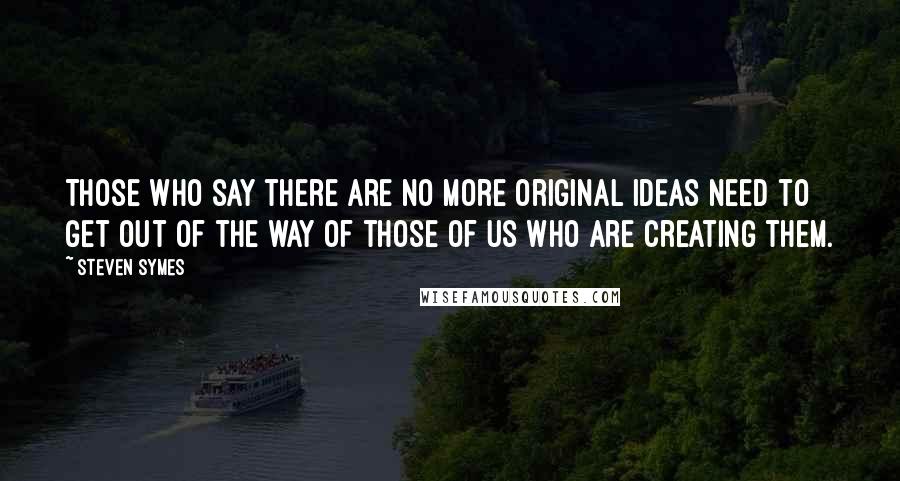 Steven Symes Quotes: Those who say there are no more original ideas need to get out of the way of those of us who are creating them.