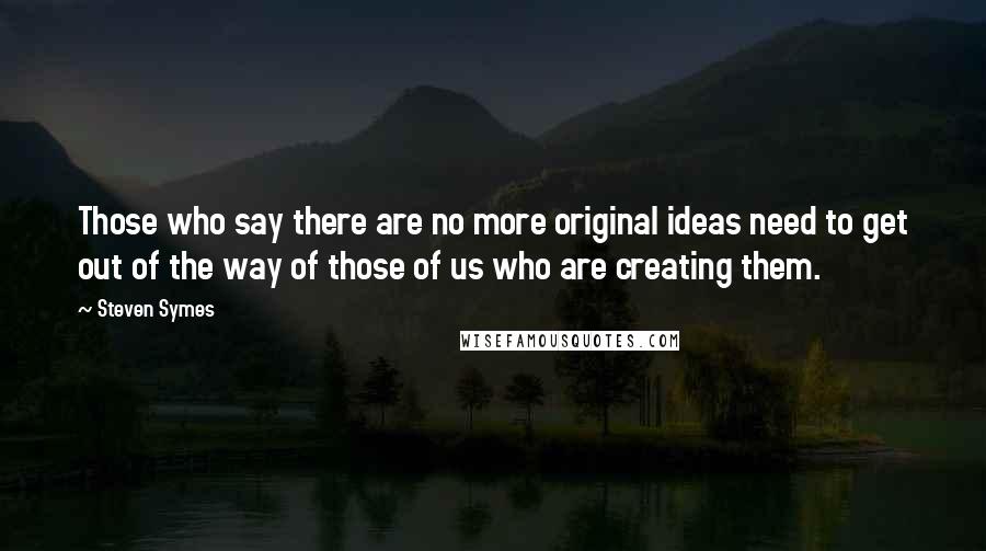 Steven Symes Quotes: Those who say there are no more original ideas need to get out of the way of those of us who are creating them.