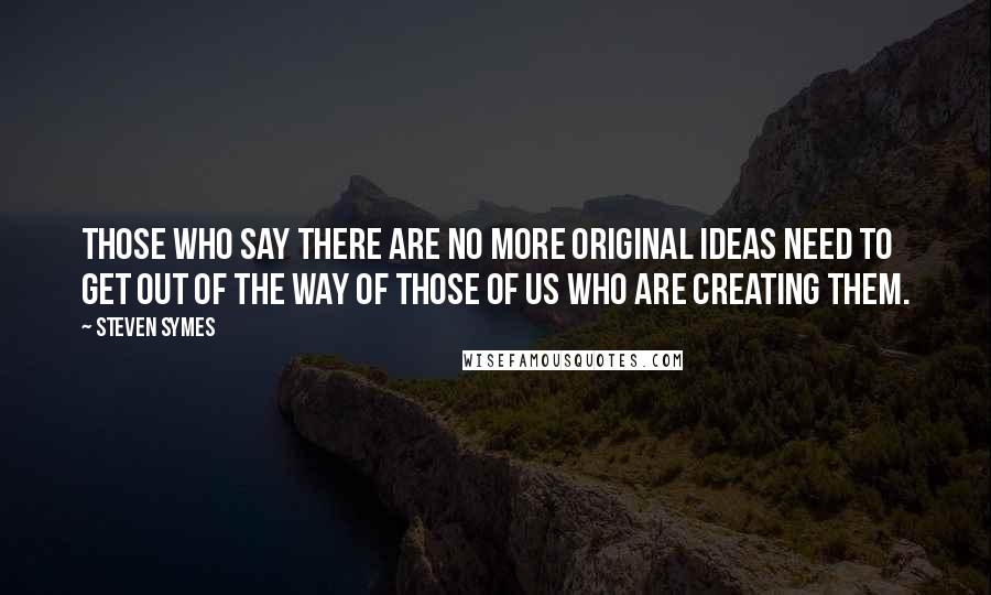 Steven Symes Quotes: Those who say there are no more original ideas need to get out of the way of those of us who are creating them.