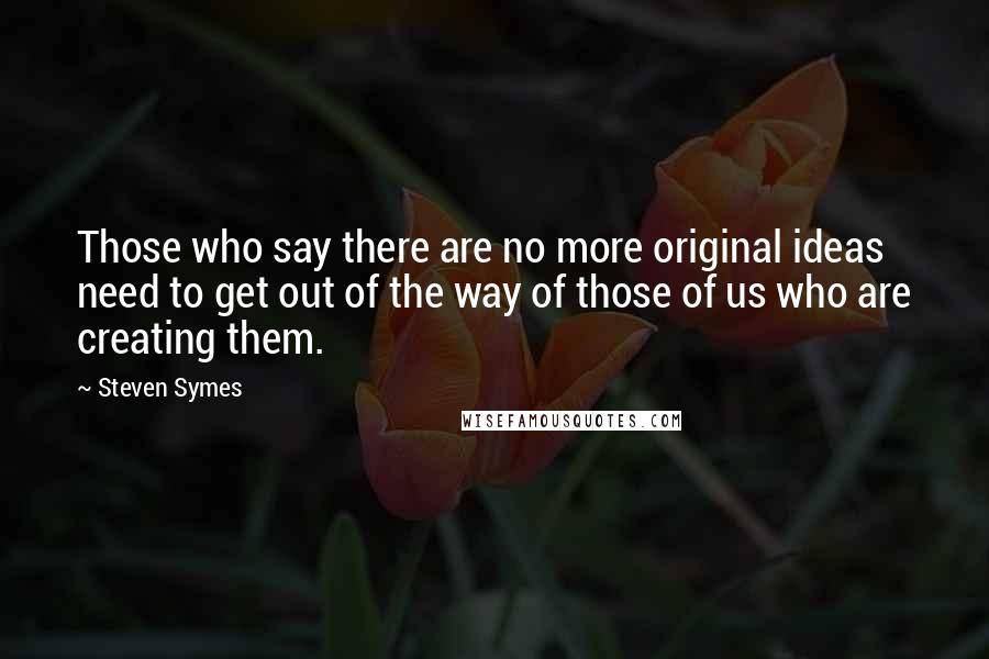 Steven Symes Quotes: Those who say there are no more original ideas need to get out of the way of those of us who are creating them.