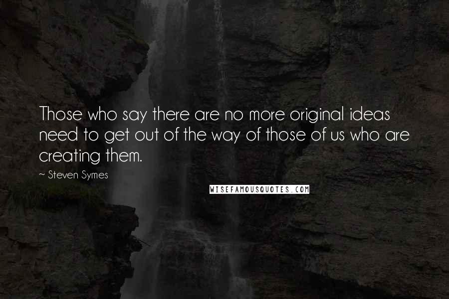 Steven Symes Quotes: Those who say there are no more original ideas need to get out of the way of those of us who are creating them.