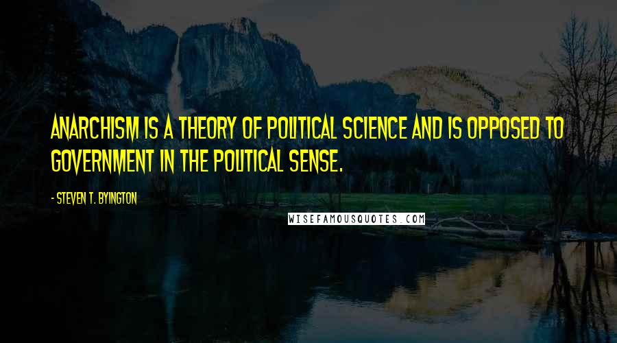 Steven T. Byington Quotes: Anarchism is a theory of political science and is opposed to government in the political sense.