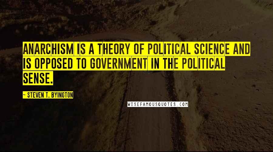 Steven T. Byington Quotes: Anarchism is a theory of political science and is opposed to government in the political sense.