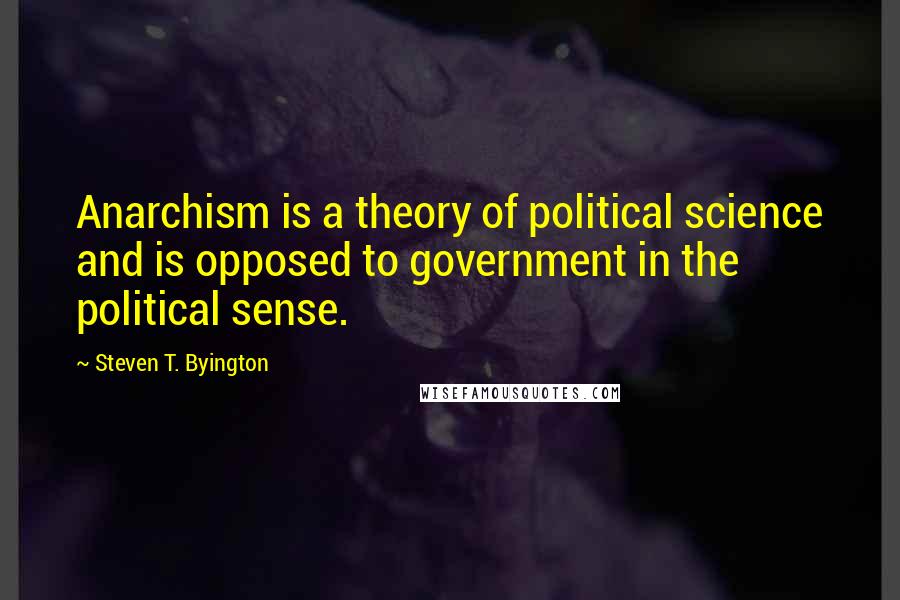 Steven T. Byington Quotes: Anarchism is a theory of political science and is opposed to government in the political sense.