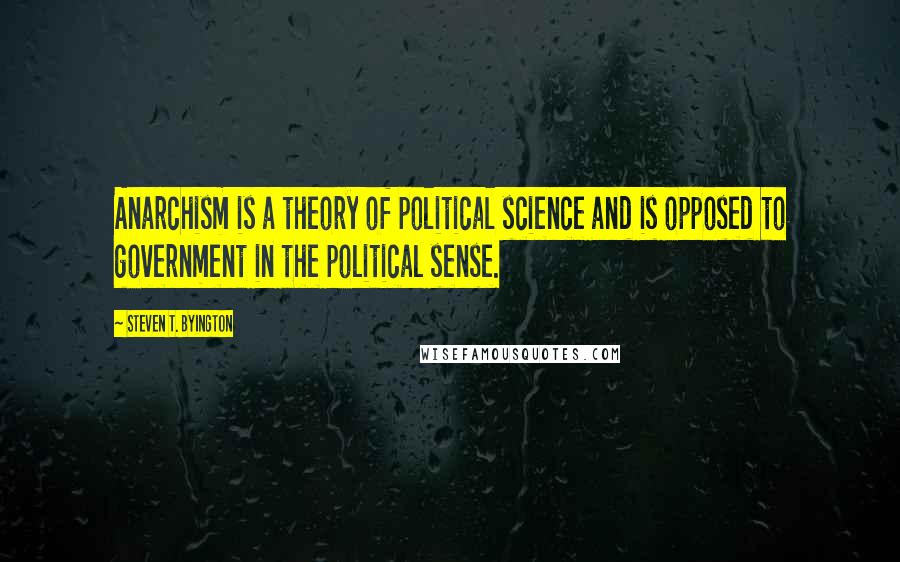 Steven T. Byington Quotes: Anarchism is a theory of political science and is opposed to government in the political sense.