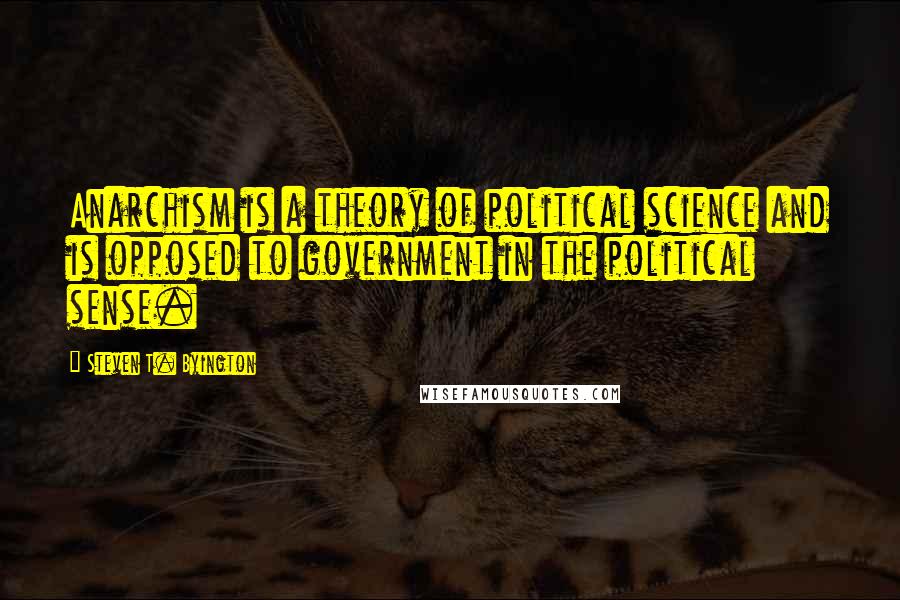 Steven T. Byington Quotes: Anarchism is a theory of political science and is opposed to government in the political sense.