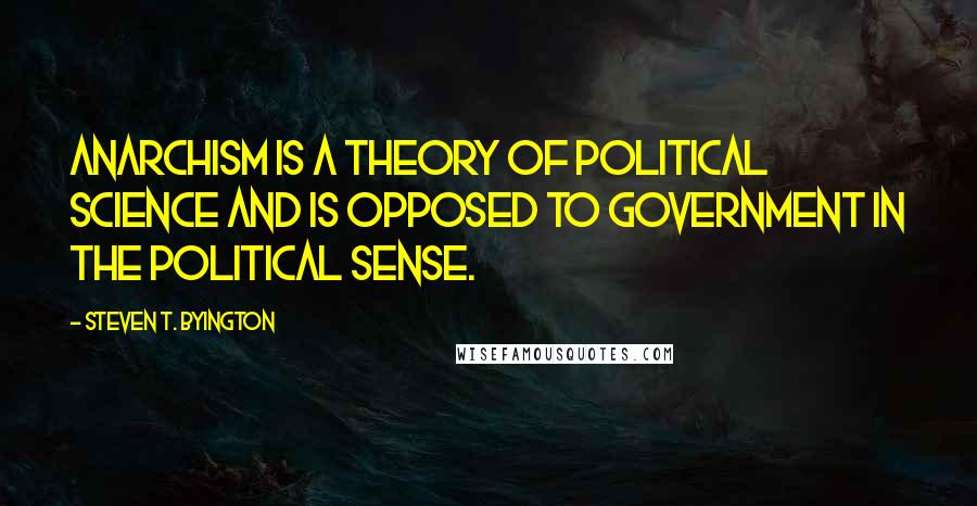 Steven T. Byington Quotes: Anarchism is a theory of political science and is opposed to government in the political sense.