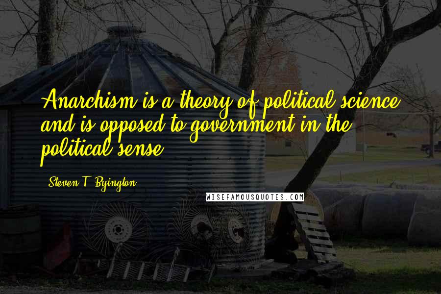 Steven T. Byington Quotes: Anarchism is a theory of political science and is opposed to government in the political sense.