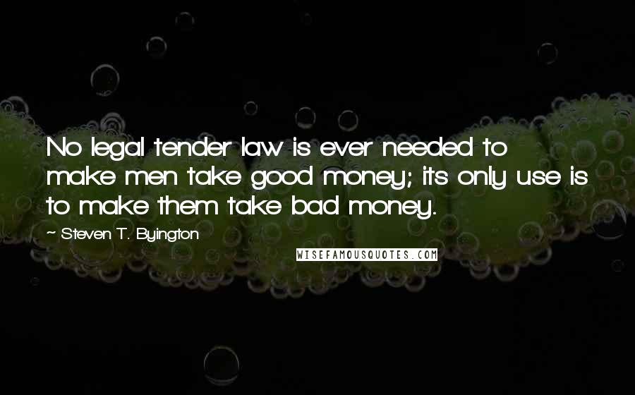 Steven T. Byington Quotes: No legal tender law is ever needed to make men take good money; its only use is to make them take bad money.