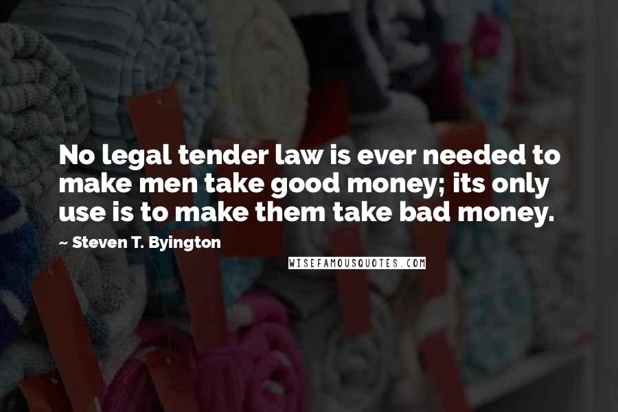 Steven T. Byington Quotes: No legal tender law is ever needed to make men take good money; its only use is to make them take bad money.