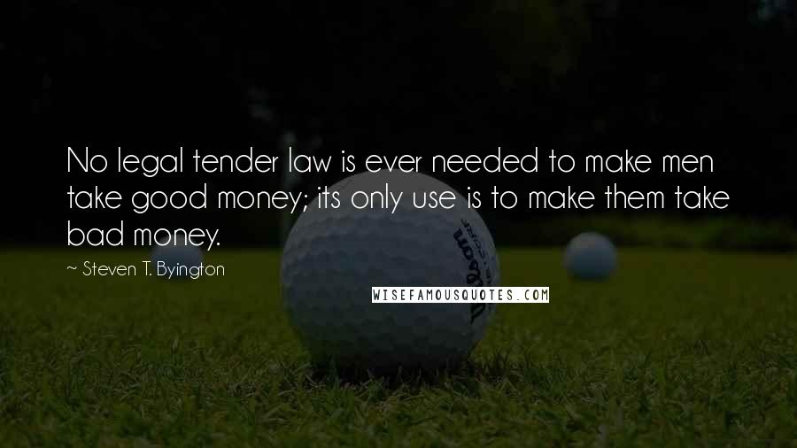 Steven T. Byington Quotes: No legal tender law is ever needed to make men take good money; its only use is to make them take bad money.