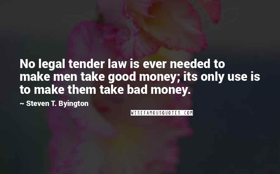 Steven T. Byington Quotes: No legal tender law is ever needed to make men take good money; its only use is to make them take bad money.