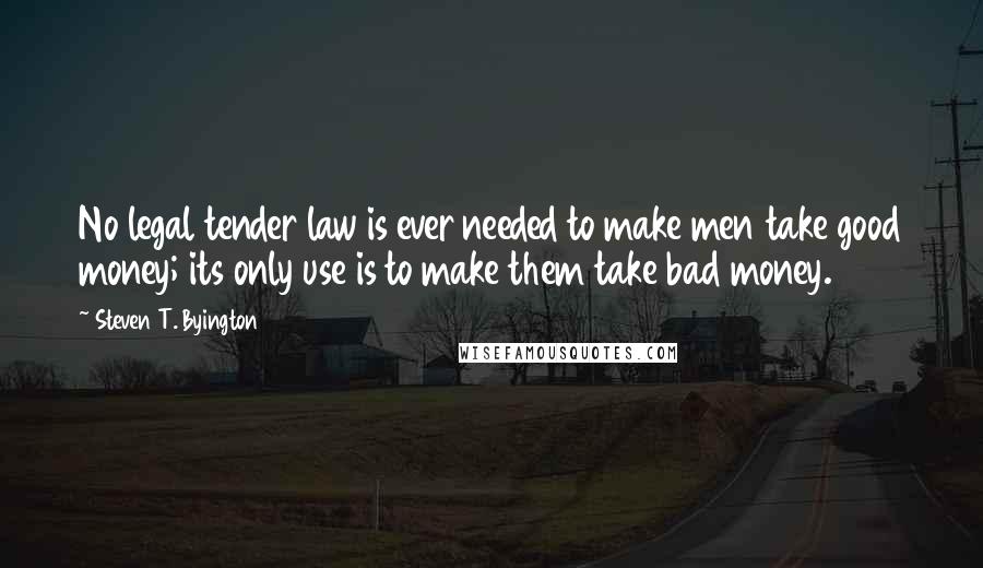 Steven T. Byington Quotes: No legal tender law is ever needed to make men take good money; its only use is to make them take bad money.