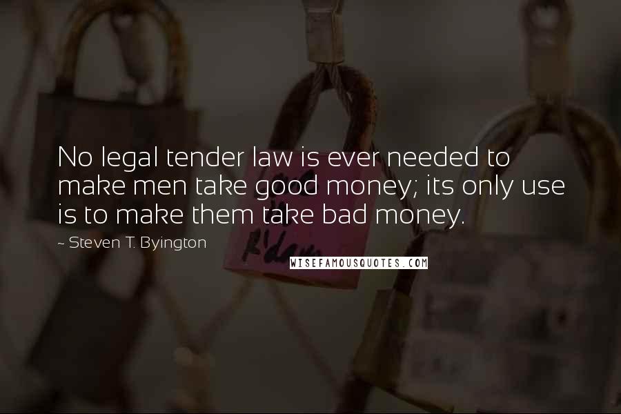 Steven T. Byington Quotes: No legal tender law is ever needed to make men take good money; its only use is to make them take bad money.