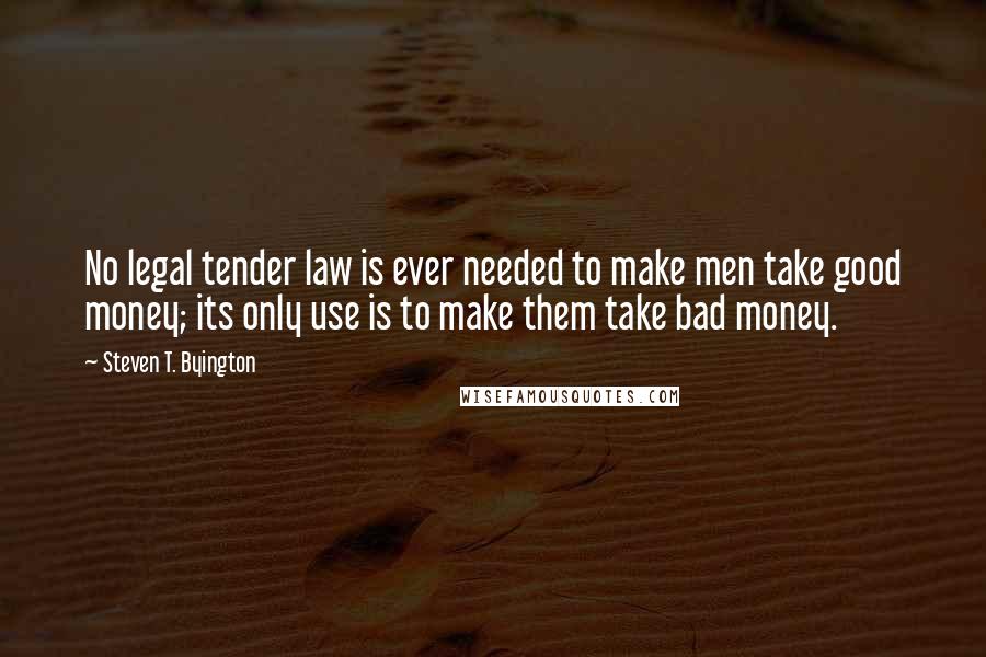 Steven T. Byington Quotes: No legal tender law is ever needed to make men take good money; its only use is to make them take bad money.