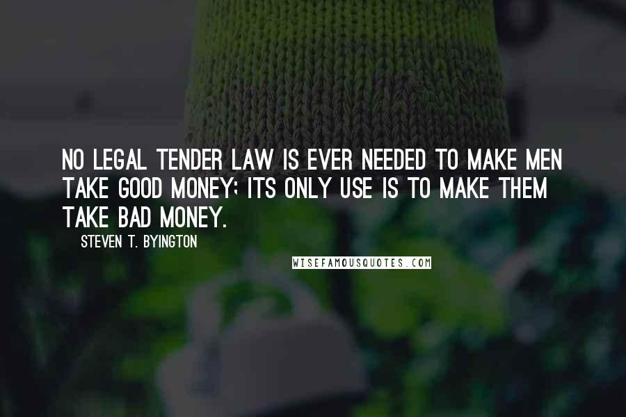 Steven T. Byington Quotes: No legal tender law is ever needed to make men take good money; its only use is to make them take bad money.