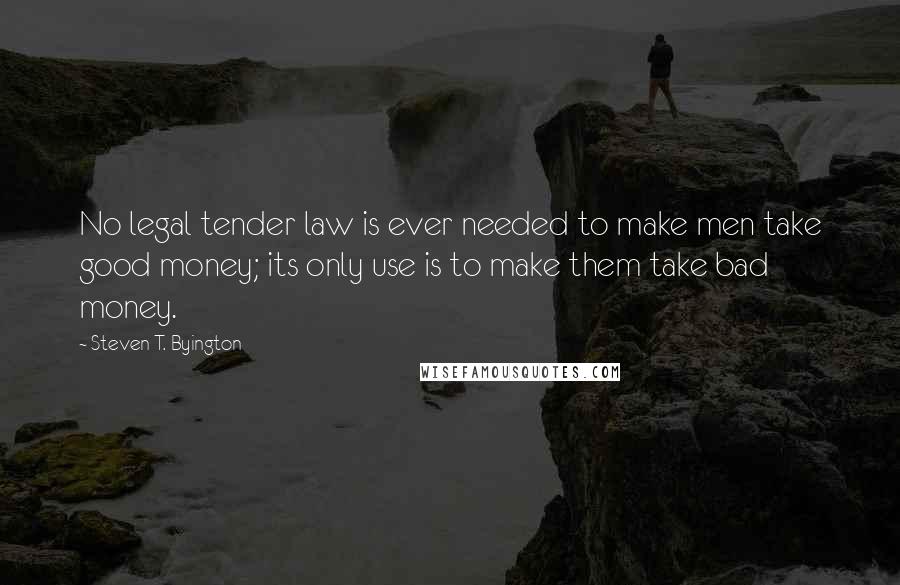 Steven T. Byington Quotes: No legal tender law is ever needed to make men take good money; its only use is to make them take bad money.